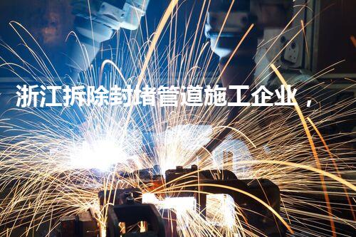 浙江拆除封堵管道施工企业，匠心独运，质量杰出